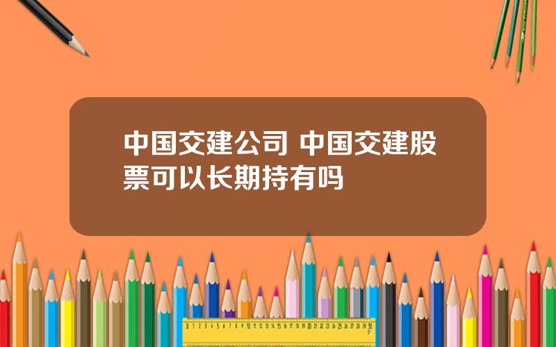 中国交建公司 中国交建股票可以长期持有吗